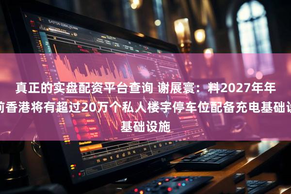 真正的实盘配资平台查询 谢展寰：料2027年年中前香港将有超过20万个私人楼宇停车位配备充电基础设施