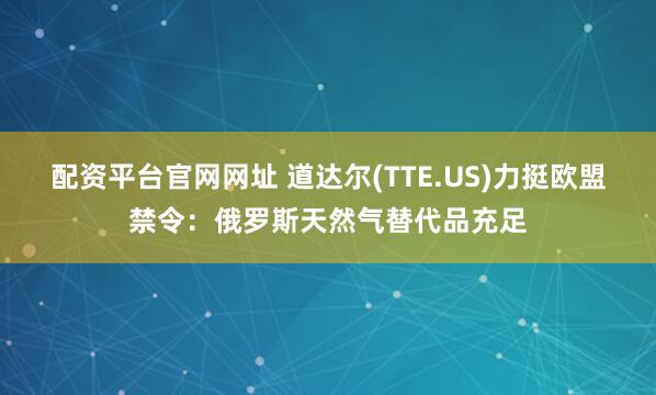 配资平台官网网址 道达尔(TTE.US)力挺欧盟禁令：俄罗斯天然气替代品充足