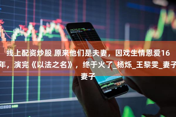 线上配资炒股 原来他们是夫妻，因戏生情恩爱16年，演完《以法之名》，终于火了_杨烁_王黎雯_妻子