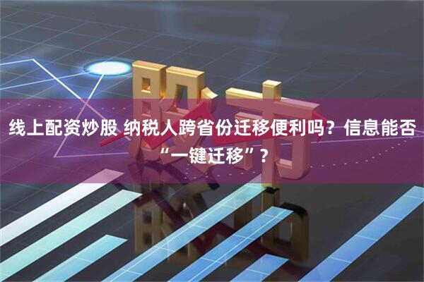 线上配资炒股 纳税人跨省份迁移便利吗？信息能否“一键迁移”？
