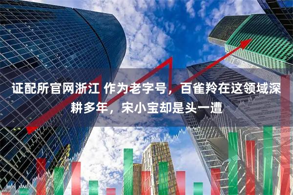 证配所官网浙江 作为老字号，百雀羚在这领域深耕多年，宋小宝却是头一遭