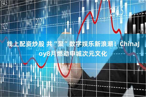 线上配资炒股 共“聚”数字娱乐新浪潮！ChinaJoy8月燃动申城次元文化