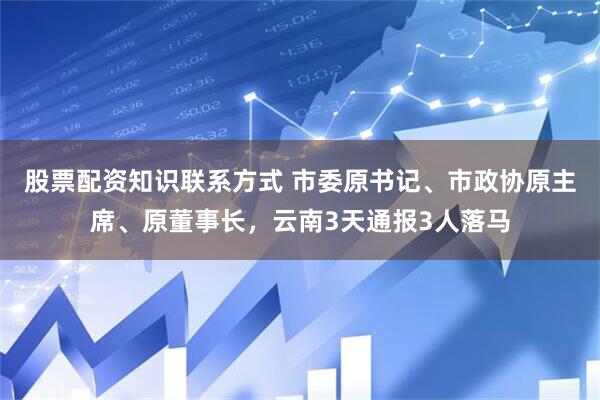 股票配资知识联系方式 市委原书记、市政协原主席、原董事长，云南3天通报3人落马