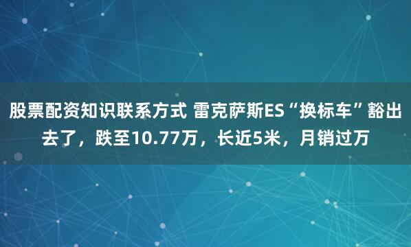 股票配资知识联系方式 雷克萨斯ES“换标车”豁出去了，跌至10.77万，长近5米，月销过万