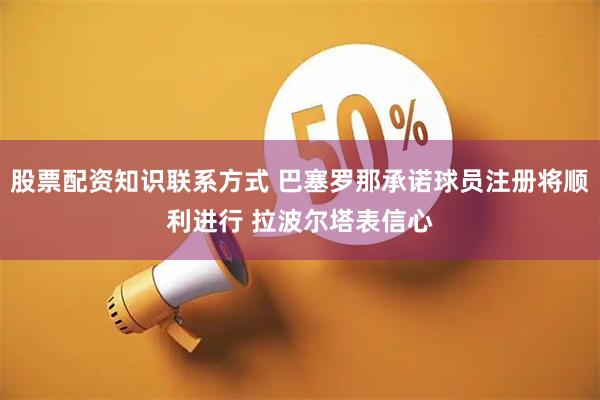 股票配资知识联系方式 巴塞罗那承诺球员注册将顺利进行 拉波尔塔表信心