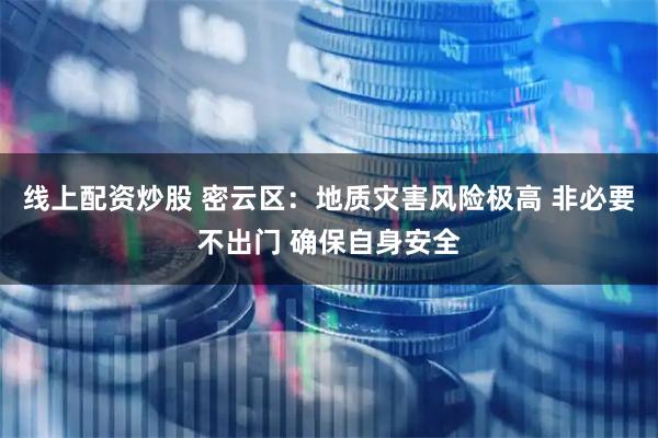 线上配资炒股 密云区：地质灾害风险极高 非必要不出门 确保自身安全