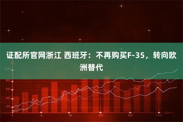 证配所官网浙江 西班牙：不再购买F-35，转向欧洲替代