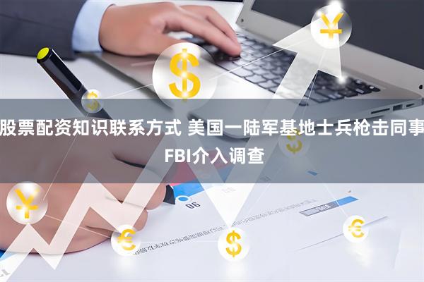 股票配资知识联系方式 美国一陆军基地士兵枪击同事 FBI介入调查