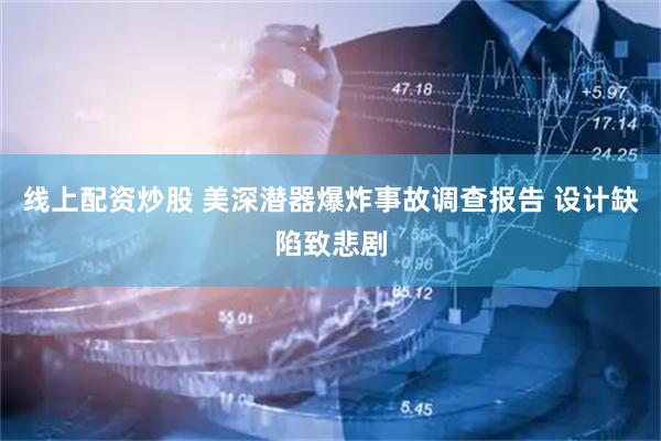 线上配资炒股 美深潜器爆炸事故调查报告 设计缺陷致悲剧