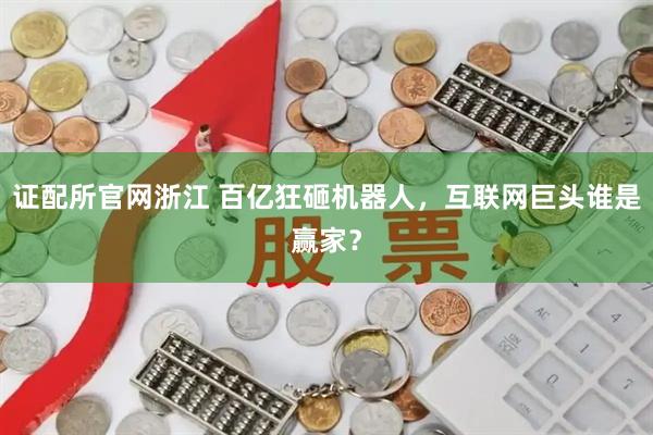 证配所官网浙江 百亿狂砸机器人，互联网巨头谁是赢家？