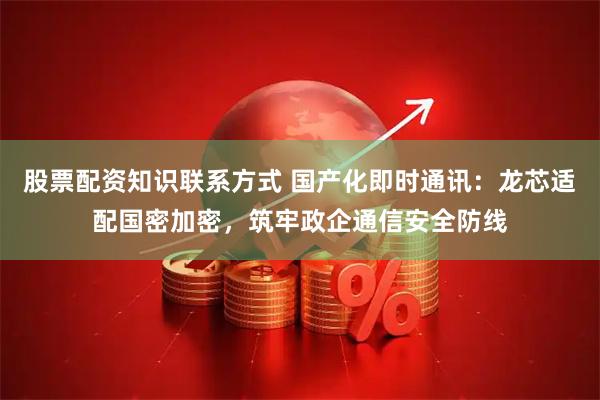 股票配资知识联系方式 国产化即时通讯：龙芯适配国密加密，筑牢政企通信安全防线