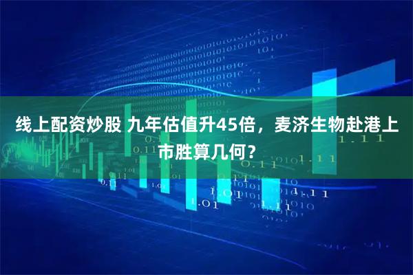 线上配资炒股 九年估值升45倍，麦济生物赴港上市胜算几何？
