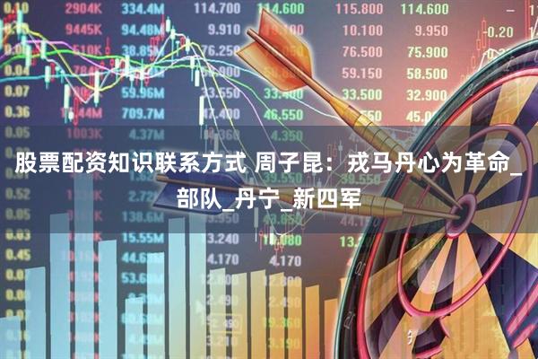 股票配资知识联系方式 周子昆：戎马丹心为革命_部队_丹宁_新四军