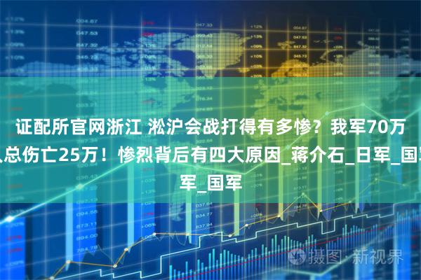 证配所官网浙江 淞沪会战打得有多惨？我军70万人总伤亡25万！惨烈背后有四大原因_蒋介石_日军_国军