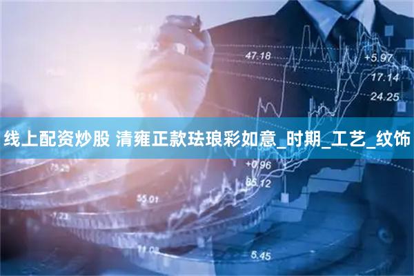 线上配资炒股 清雍正款珐琅彩如意_时期_工艺_纹饰
