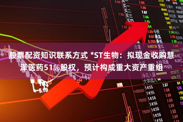 股票配资知识联系方式 *ST生物：拟现金收购慧泽医药51%股权，预计构成重大资产重组