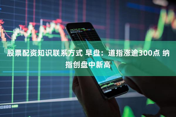 股票配资知识联系方式 早盘：道指涨逾300点 纳指创盘中新高