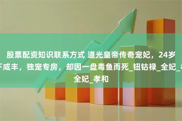 股票配资知识联系方式 道光皇帝传奇宠妃，24岁生下咸丰，独宠专房，却因一盘毒鱼而死_钮钴禄_全妃_孝和