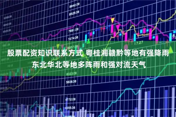 股票配资知识联系方式 粤桂湘赣黔等地有强降雨 东北华北等地多阵雨和强对流天气