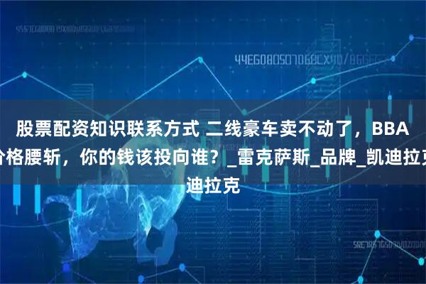 股票配资知识联系方式 二线豪车卖不动了，BBA价格腰斩，你的钱该投向谁？_雷克萨斯_品牌_凯迪拉克