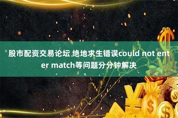 股市配资交易论坛 绝地求生错误could not enter match等问题分分钟解决