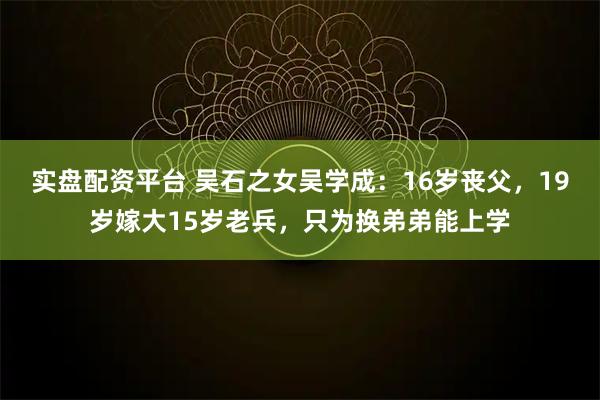 实盘配资平台 吴石之女吴学成:16岁丧父,19岁嫁大15岁老兵,只为换弟弟能上学