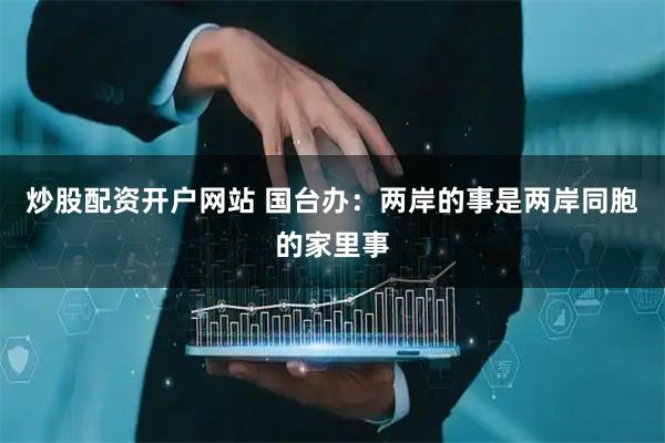 炒股配资开户网站 国台办:两岸的事是两岸同胞的家里事
