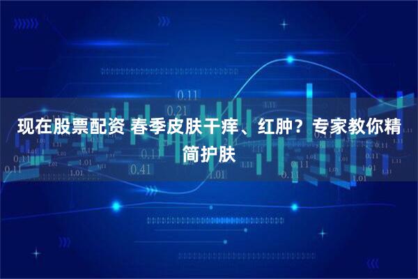现在股票配资 春季皮肤干痒、红肿？专家教你精简护肤