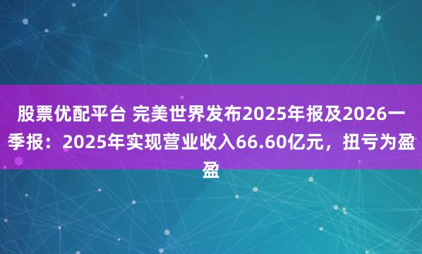 股票优配平台 完美世界发布2025年报及2026一季报：2025年实现营业收入66.60亿元，扭亏为盈