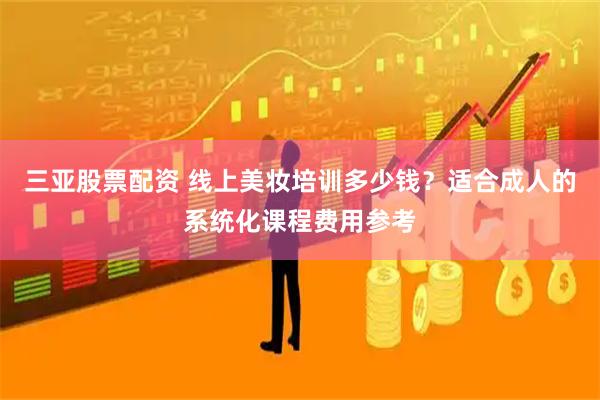三亚股票配资 线上美妆培训多少钱?适合成人的系统化课程费用参考