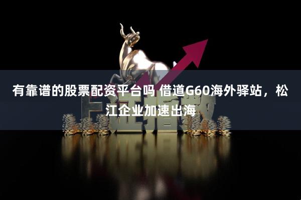 有靠谱的股票配资平台吗 借道G60海外驿站，松江企业加速出海