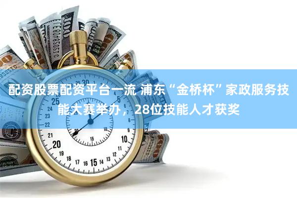 配资股票配资平台一流 浦东“金桥杯”家政服务技能大赛举办，28位技能人才获奖