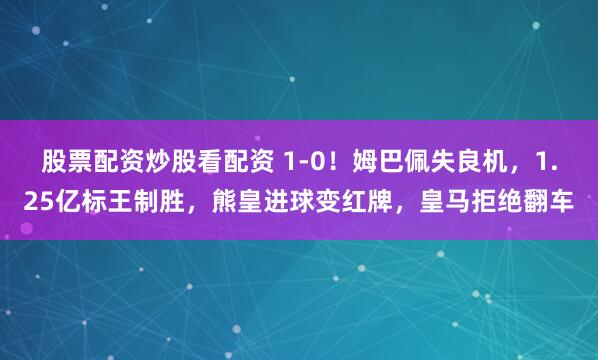 股票配资炒股看配资 1-0！姆巴佩失良机，1.25亿标王制胜，熊皇进球变红牌，皇马拒绝翻车