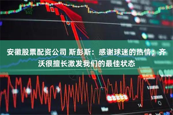 安徽股票配资公司 斯彭斯：感谢球迷的热情；齐沃很擅长激发我们的最佳状态